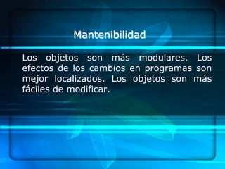 Mantenibilidad

Los objetos son más modulares. Los
efectos de los cambios en programas son
mejor localizados. Los objetos son más
fáciles de modificar.
 