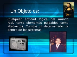 Un Objeto es:
Cualquier entidad lógica del mundo
real. tanto elementos palpables como
abstractos. Cumple un determinado rol
dentro de los sistemas.
 