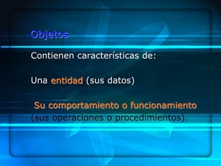 Objetos

Contienen características de:

Una entidad (sus datos)

 Su comportamiento o funcionamiento
(sus operaciones o procedimientos).
 