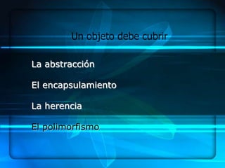 Un objeto debe cubrir

La abstracción

El encapsulamiento

La herencia

El polimorfismo
 