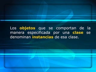 Los objetos que se comportan de la
manera especificada por una clase se
denominan instancias de esa clase.
 