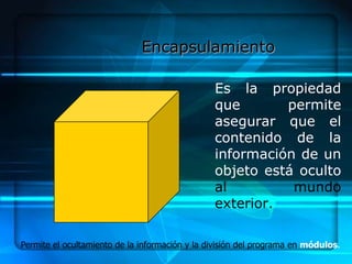 Encapsulamiento

                                                Es la propiedad
                                                que       permite
                                                asegurar que el
                                                contenido de la
                                                información de un
                                                objeto está oculto
                                                al         mundo
                                                exterior.

Permite el ocultamiento de la información y la división del programa en módulos.
 