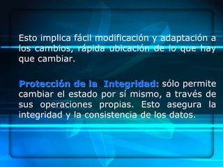 Esto implica fácil modificación y adaptación a
los cambios, rápida ubicación de lo que hay
que cambiar.

Protección de la Integridad: sólo permite
cambiar el estado por sí mismo, a través de
sus operaciones propias. Esto asegura la
integridad y la consistencia de los datos.
 