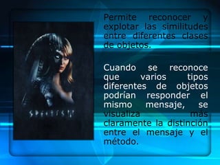 Permite reconocer y
explotar las similitudes
entre diferentes clases
de objetos.

Cuando se reconoce
que       varios    tipos
diferentes de objetos
podrían responder el
mismo      mensaje,    se
visualiza            más
claramente la distinción
entre el mensaje y el
método.
 