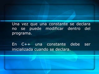Una vez que una constante se declara
no se puede modificar dentro del
programa.

En C++ una constante debe         ser
inicializada cuando se declara.
 