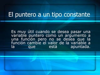 El puntero a un tipo constante

 Es muy útil cuando se desea pasar una
 variable puntero como un argumento a
 una función pero no se desea que la
 función cambie el valor de la variable a
 la       que       está       apuntada.
 