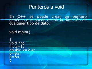 Punteros a void
En C++ se puede crear un puntero
genérico que puede recibir la dirección de
cualquier tipo de dato.

void main()

{
void *p;
int a=1;
double x=2.4;
p=&a;
p=&x;
}
 