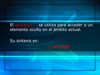 El operador :: se utiliza para acceder a un
elemento oculto en el ámbito actual.

Su sintaxis es:
                   :: variable
 