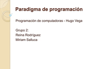 Paradigma de programación
Programación de computadoras - Hugo Vega
Grupo 2:
Reina Rodríguez
Miriam Salluca
 