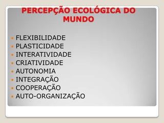 PERCEPÇÃO ECOLÓGICA DO MUNDOFLEXIBILIDADEPLASTICIDADEINTERATIVIDADECRIATIVIDADEAUTONOMIAINTEGRAÇÃOCOOPERAÇÃOAUTO-ORGANIZAÇÃO