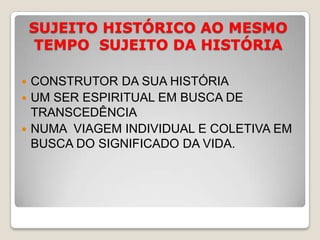 SUJEITO HISTÓRICO AO MESMO TEMPO  SUJEITO DA HISTÓRIACONSTRUTOR DA SUA HISTÓRIAUM SER ESPIRITUAL EM BUSCA DE TRANSCEDÊNCIANUMA  VIAGEM INDIVIDUAL E COLETIVA EM BUSCA DO SIGNIFICADO DA VIDA.