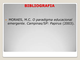 BIBLIOGRAFIA MORAES, M.C.O paradigma educacional emergente. Campinas/SP: Papirus(2003).