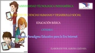 UNIVERSIDAD TÉCNOLOGICA INDOAMÉRICA
FACULTAD DE CIENCIAS HUMANAS Y DESARROLLO SOCIAL
CÁTEDRA I
EDUCACIÓNBÁSICA
ELABORADO POR: AURORA GUEVARA
 