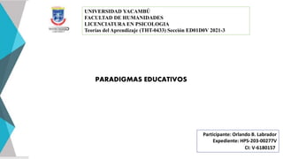 PARADIGMAS EDUCATIVOS
Participante: Orlando B. Labrador
Expediente: HPS-203-00277V
CI: V-6180157
UNIVERSIDAD YACAMBÚ
FACULTAD DE HUMANIDADES
LICENCIATURA EN PSICOLOGIA
Teorías del Aprendizaje (THT-0433) Sección ED01D0V 2021-3
 