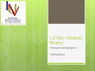 L.E Elia Vásquez
Rivera
Enfoques pedagógicos
PARADIGMA
 