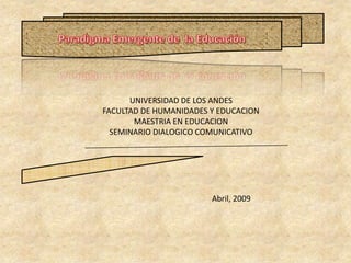 UNIVERSIDAD DE LOS ANDES
FACULTAD DE HUMANIDADES Y EDUCACION
       MAESTRIA EN EDUCACION
  SEMINARIO DIALOGICO COMUNICATIVO




                        Abril, 2009
 