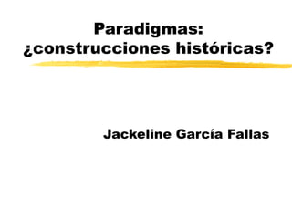 Paradigmas:
¿construcciones históricas?
Jackeline García Fallas
 