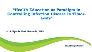 “Health Education as Paradigm in
Controlling Infection Disease in Timor-
Leste"
Dili,08/august/2023
dr. Filipe de Neri Machado, MPH
 