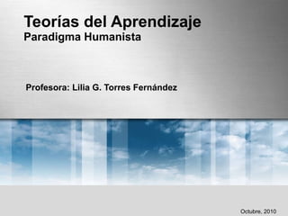 Teorías del Aprendizaje Paradigma Humanista Profesora: Lilia G. Torres Fernández Octubre, 2010 