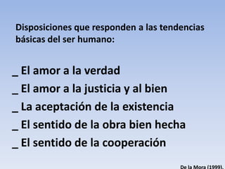 Disposiciones que responden a las tendencias
básicas del ser humano:
_ El amor a la verdad
_ El amor a la justicia y al bien
_ La aceptación de la existencia
_ El sentido de la obra bien hecha
_ El sentido de la cooperación
 