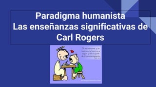 Paradigma humanista
Las enseñanzas significativas de
Carl Rogers
 