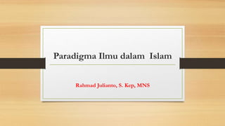 Paradigma Ilmu dalam Islam
Rahmad Julianto, S. Kep, MNS
 