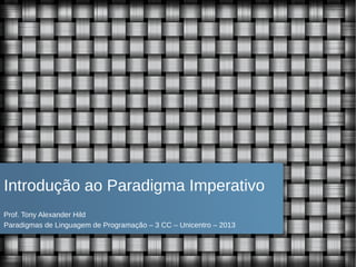 Introdução ao Paradigma Imperativo
Prof. Tony Alexander Hild
Paradigmas de Linguagem de Programação – 3 CC – Unicentro – 2013
 