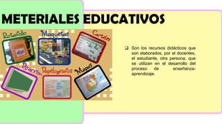 METERIALES EDUCATIVOS
❑ Son los recursos didácticos que
son elaborados, por el docentes,
el estudiante, otra persona, que
se utilizan en el desarrollo del
proceso de enseñanza-
aprendizaje.
 