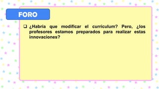 FORO
❑ ¿Habría que modificar el currículum? Pero, ¿los
profesores estamos preparados para realizar estas
innovaciones?
 