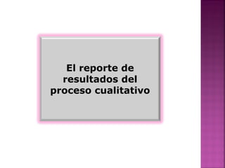 El reporte de
resultados del
proceso cualitativo
 