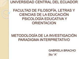 UNIVERSIDAD CENTRAL DEL ECUADOR
FACULTAD DE FILOSOFÍA, LETRAS Y
CIENCIAS DE LA EDUCACIÓN
PSICOLOGÍA EDUCATIVA Y
ORIENTACION
METODOLOGÍA DE LA INVESTIGACIÓN
PARADIGMA INTERPRETATIVO
GABRIELA BRACHO
5to “A”
 