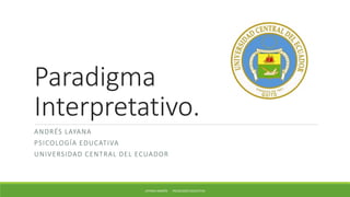 Paradigma
Interpretativo.
ANDRÉS LAYANA
PSICOLOGÍA EDUCATIVA
UNIVERSIDAD CENTRAL DEL ECUADOR
LAYANA ANDRÉS PSICOLOGÍA EDUCATIVA
 