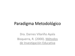 Paradigma Metodológico
Dra. Darnes Vilariño Ayala
Bisquerra, R. (2000). Métodos
de Investigación Educativa
 