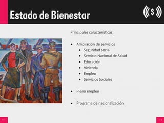 Estado de Bienestar
Principales  caracterís<cas:

•  Ampliación  de  servicios
•  Seguridad  social
•  Servicio  Nacional  de  Salud
•  Educación
•  Vivienda
•  Empleo
•  Servicios  Sociales
•  Pleno  empleo
•  Programa  de  nacionalización
 