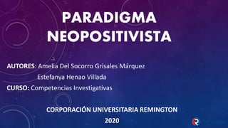 PARADIGMA
NEOPOSITIVISTA
AUTORES: Amelia Del Socorro Grisales Márquez
Estefanya Henao Villada
CURSO: Competencias Investigativas
CORPORACIÓN UNIVERSITARIA REMINGTON
2020
 