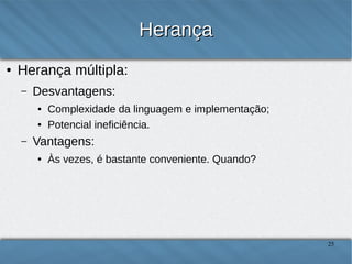 Herança
●

Herança múltipla:
–

Desvantagens:
●
●

–

Complexidade da linguagem e implementação;
Potencial ineficiência.

Vantagens:
●

Às vezes, é bastante conveniente. Quando?

25

 