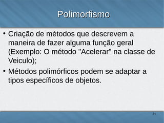 Polimorfismo
●

●

Criação de métodos que descrevem a maneira de
fazer alguma função geral (Exemplo: O método
"Acelerar" na classe de Veiculo);
Métodos polimórficos podem se adaptar a tipos
específicos de objetos.

34

 