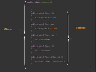 public class Automovel
{
.
.
.
public void Ligar ()
{
EstaLigado = true;
}
public void Desligar ()
{
EstaLigado = false;
}

Classe

Métodos

public void Acelerar ()
{
Velocidade++;
}
public void Frear ()
{
Velocidade--;
}

}

public void ApertarBuzina ()
{
Buzinar(this, "Beep-Beep");
}
9

 