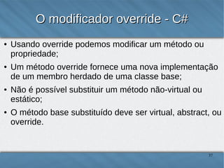 O modificador override - C#
●

●

●

●

Usando override podemos modificar um método ou
propriedade;
Um método override for...