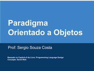 Paradigma
Orientado a Objetos
Prof: Sergio Souza Costa
Baseado no Capitulo 8 do Livro: Programming Language Design
Concepts. David Watt

 