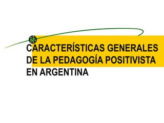 CARACTERÍSTICAS GENERALES DE LA PEDAGOGÍA POSITIVISTA EN ARGENTINA 