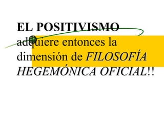 EL POSITIVISMO  adquiere entonces la dimensión de  FILOSOFÍA HEGEMÓNICA OFICIAL !!  