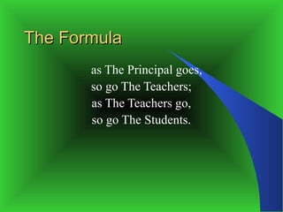 The Formula
       as The Principal goes,
       so go The Teachers;
       as The Teachers go,
       so go The Students.
 
