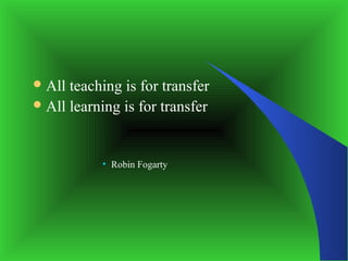  All teaching is for transfer
 All learning is for transfer




           • Robin Fogarty
 
