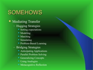 SOMEHOWS
 Mediating   Transfer
  – Hugging Strategies
      Setting expectations
      Modeling

      Matching

      Simulating

      Problem-Based Learning

  – Bridging Strategies
      Anticipating Applications
      Parallel Problem Solving

      Generalizing Concepts

      Using Analogies

      Metacognitive Reflection
 