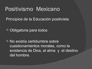 Positivismo  Mexicano Principios de la Educación positivista Obligatoria para todos No existía certidumbre sobre cuestionamientos morales, como la existencia de Dios, el alma  y  el destino del hombre. 