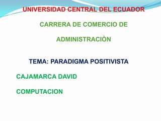 UNIVERSIDAD CENTRAL DEL ECUADOR

     CARRERA DE COMERCIO DE

          ADMINISTRACIÒN


   TEMA: PARADIGMA POSITIVISTA

CAJAMARCA DAVID

COMPUTACION
 