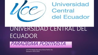 UNIVERSIDAD CENTRAL DEL
ECUADOR
PARADIGMA POSITIVISTA
UCE Psicología Educativa Diana Patiño 5to
Semestre 24/07/2016
 