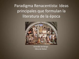 Paradigma Renacentista: Ideas
 principales que formulan la
    literatura de la época




          Incendio de Borgo
            Obra de Rafael.
 
