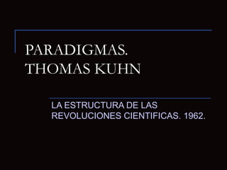 PARADIGMAS. THOMAS KUHN LA ESTRUCTURA DE LAS REVOLUCIONES CIENTIFICAS. 1962. 